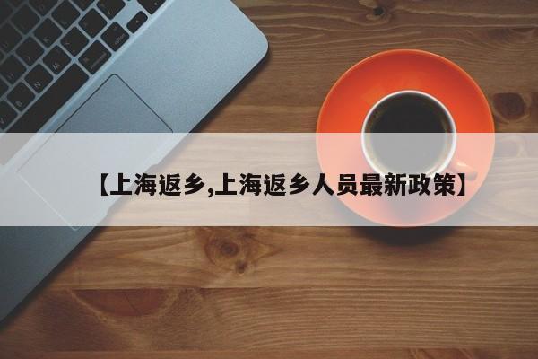 【上海返乡,上海返乡人员最新政策】