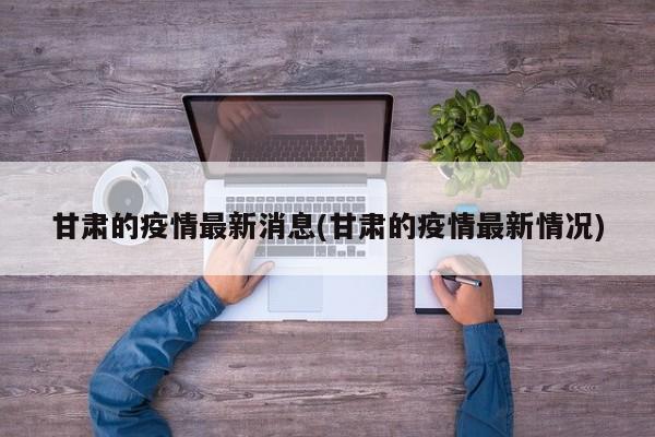 甘肃的疫情最新消息(甘肃的疫情最新情况)