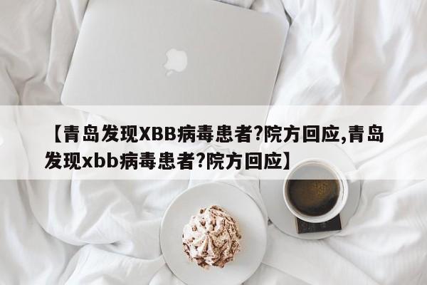 【青岛发现XBB病毒患者?院方回应,青岛发现xbb病毒患者?院方回应】