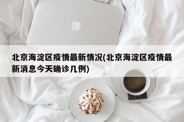 北京海淀区疫情最新情况(北京海淀区疫情最新消息今天确诊几例)