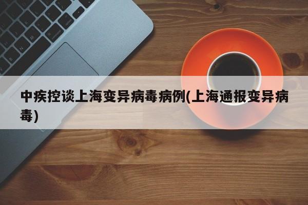 中疾控谈上海变异病毒病例(上海通报变异病毒)