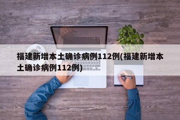 福建新增本土确诊病例112例(福建新增本土确诊病例112例)