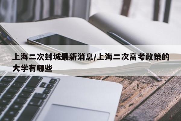 上海二次封城最新消息/上海二次高考政策的大学有哪些