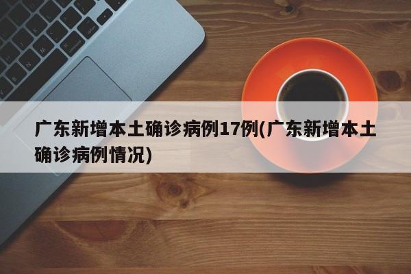广东新增本土确诊病例17例(广东新增本土确诊病例情况)