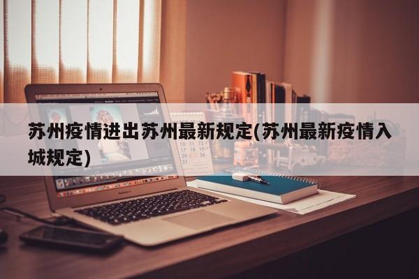 苏州疫情进出苏州最新规定(苏州最新疫情入城规定)