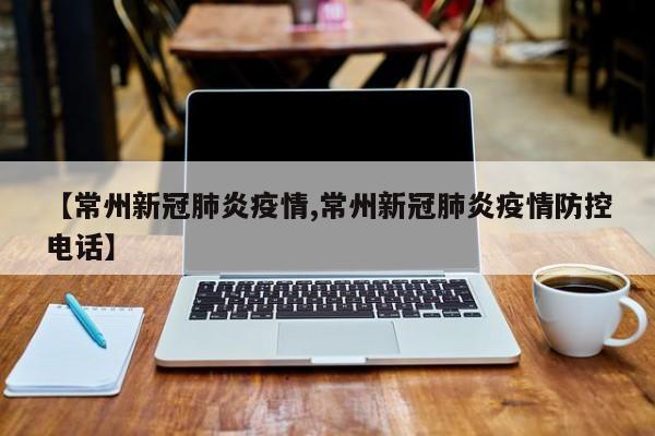 【常州新冠肺炎疫情,常州新冠肺炎疫情防控电话】