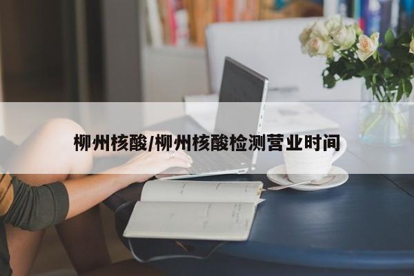 柳州核酸/柳州核酸检测营业时间