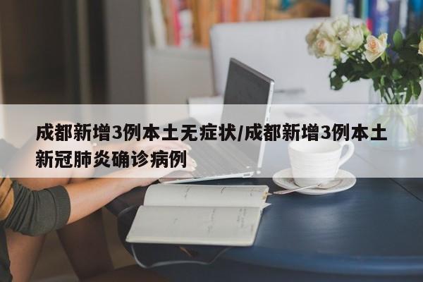 成都新增3例本土无症状/成都新增3例本土新冠肺炎确诊病例