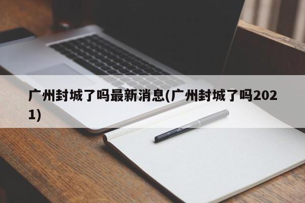 广州封城了吗最新消息(广州封城了吗2021)