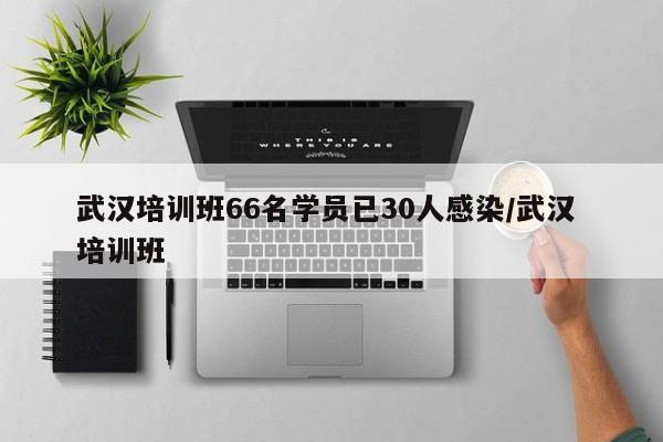 武汉培训班66名学员已30人感染/武汉 培训班