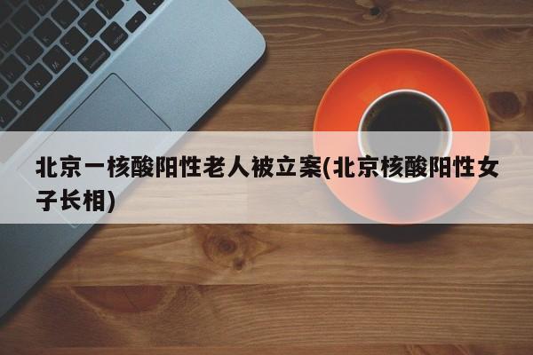 北京一核酸阳性老人被立案(北京核酸阳性女子长相)