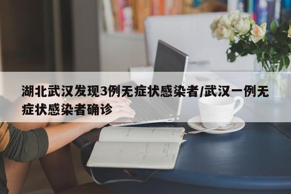 湖北武汉发现3例无症状感染者/武汉一例无症状感染者确诊