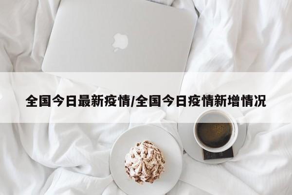 全国今日最新疫情/全国今日疫情新增情况