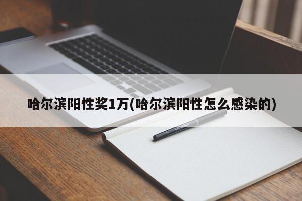 哈尔滨阳性奖1万(哈尔滨阳性怎么感染的)