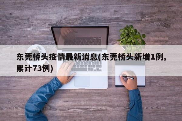 东莞桥头疫情最新消息(东莞桥头新增1例,累计73例)