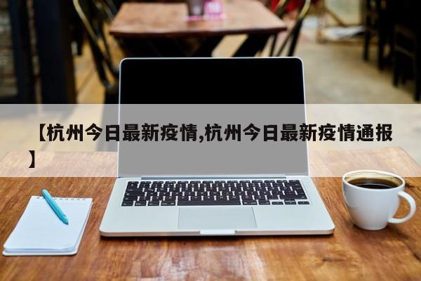 【杭州今日最新疫情,杭州今日最新疫情通报】