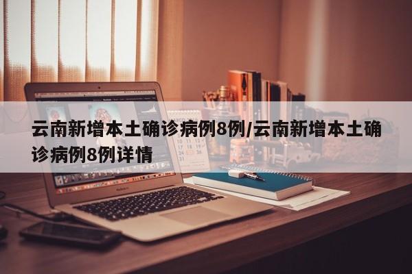 云南新增本土确诊病例8例/云南新增本土确诊病例8例详情