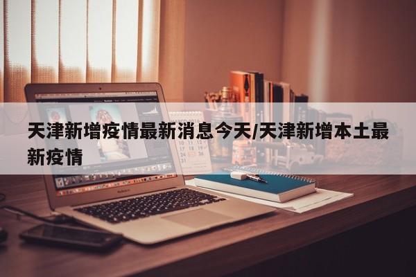天津新增疫情最新消息今天/天津新增本土最新疫情