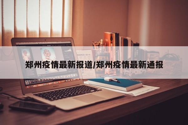 郑州疫情最新报道/郑州疫情最新通报