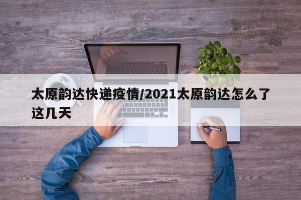 太原韵达快递疫情/2021太原韵达怎么了这几天