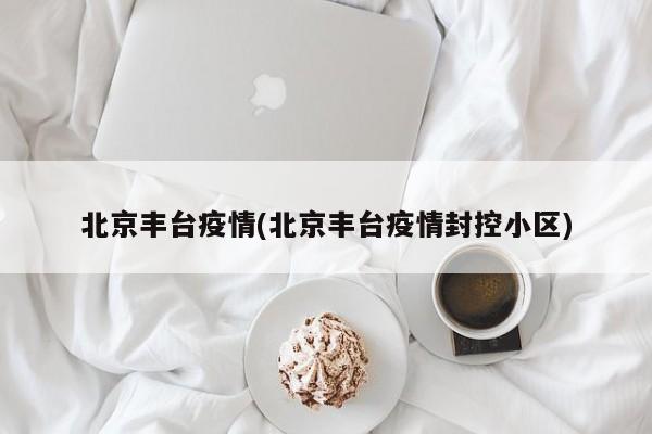 北京丰台疫情(北京丰台疫情封控小区)