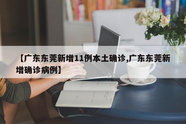 【广东东莞新增11例本土确诊,广东东莞新增确诊病例】