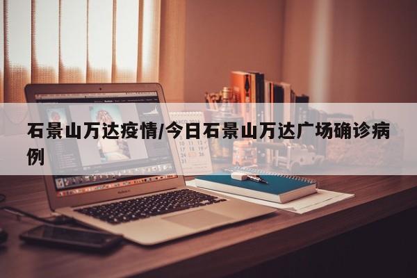 石景山万达疫情/今日石景山万达广场确诊病例