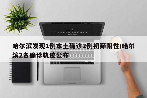 哈尔滨发现1例本土确诊2例初筛阳性/哈尔滨2名确诊轨迹公布