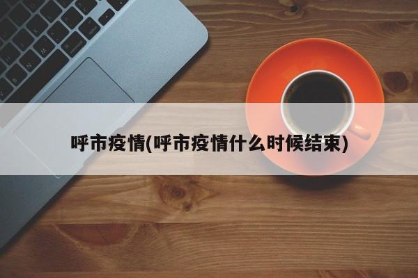 呼市疫情(呼市疫情什么时候结束)