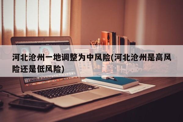 河北沧州一地调整为中风险(河北沧州是高风险还是低风险)
