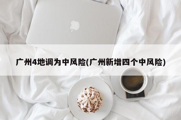 广州4地调为中风险(广州新增四个中风险)