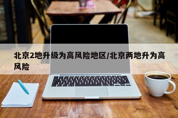 北京2地升级为高风险地区/北京两地升为高风险