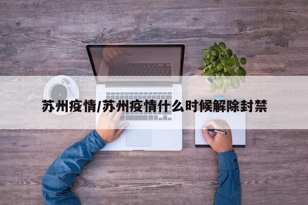 苏州疫情/苏州疫情什么时候解除封禁