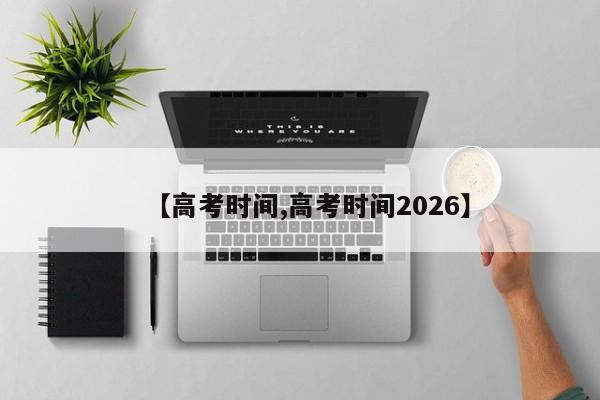 【高考时间,高考时间2026】