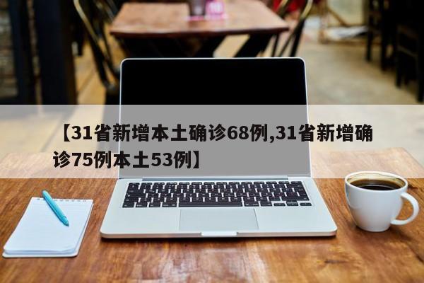 【31省新增本土确诊68例,31省新增确诊75例本土53例】