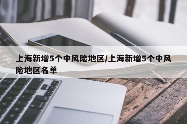 上海新增5个中风险地区/上海新增5个中风险地区名单