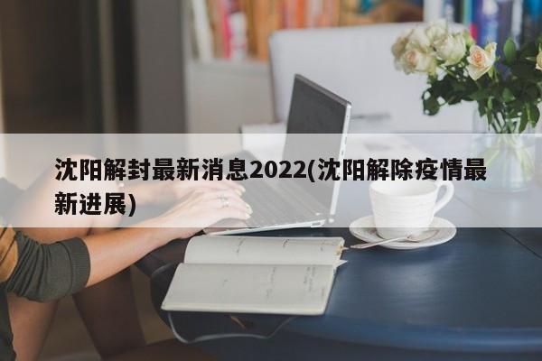 沈阳解封最新消息2022(沈阳解除疫情最新进展)