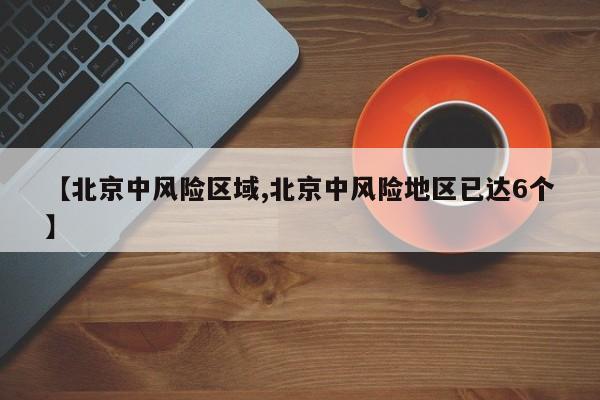 【北京中风险区域,北京中风险地区已达6个】