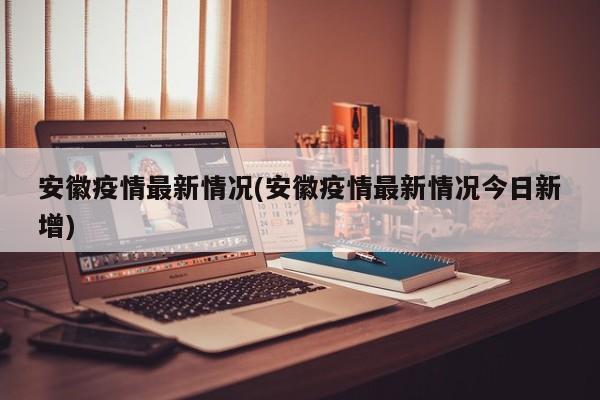 安徽疫情最新情况(安徽疫情最新情况今日新增)