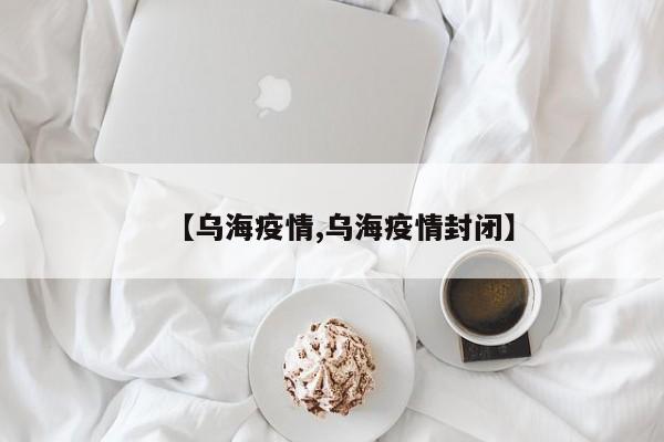 【乌海疫情,乌海疫情封闭】