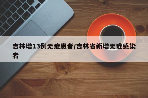 吉林增13例无症患者/吉林省新增无症感染者