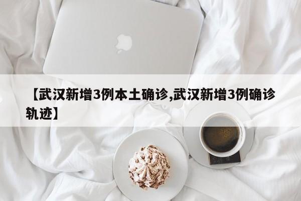 【武汉新增3例本土确诊,武汉新增3例确诊轨迹】