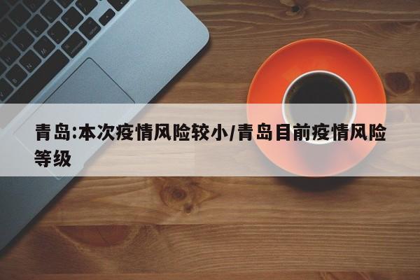 青岛:本次疫情风险较小/青岛目前疫情风险等级