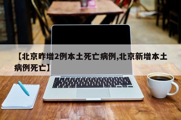 【北京昨增2例本土死亡病例,北京新增本土病例死亡】