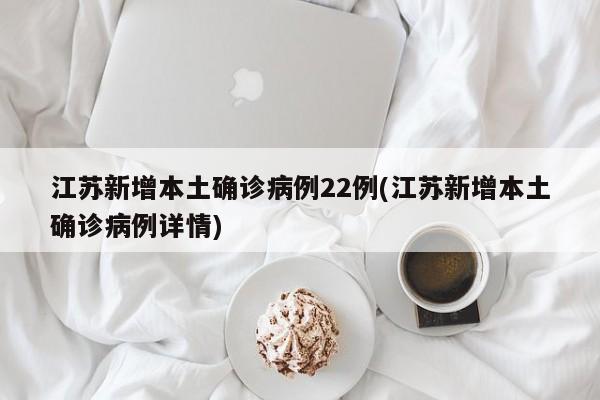 江苏新增本土确诊病例22例(江苏新增本土确诊病例详情)