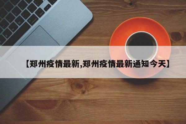 【郑州疫情最新,郑州疫情最新通知今天】