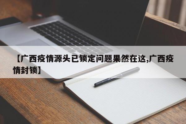 【广西疫情源头已锁定问题果然在这,广西疫情封锁】
