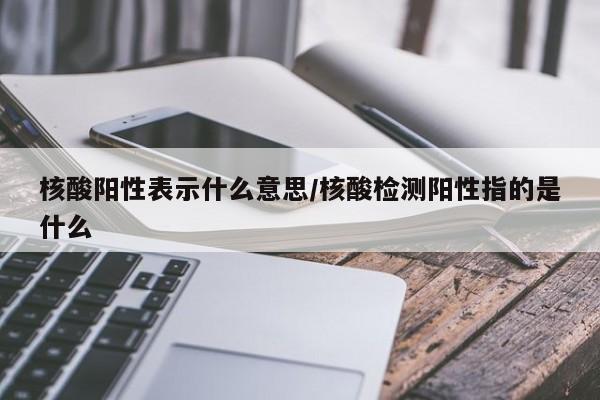 核酸阳性表示什么意思/核酸检测阳性指的是什么