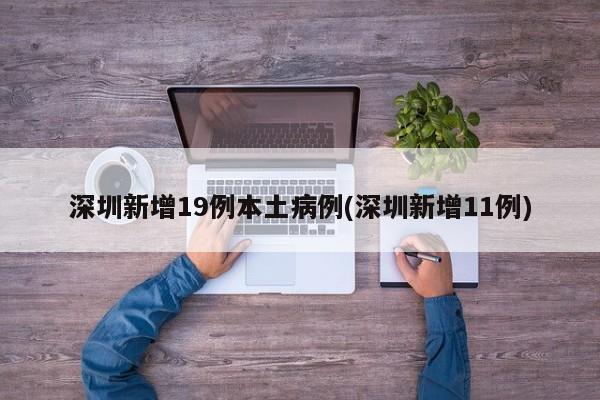 深圳新增19例本土病例(深圳新增11例)
