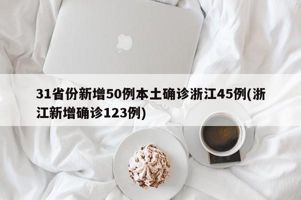 31省份新增50例本土确诊浙江45例(浙江新增确诊123例)